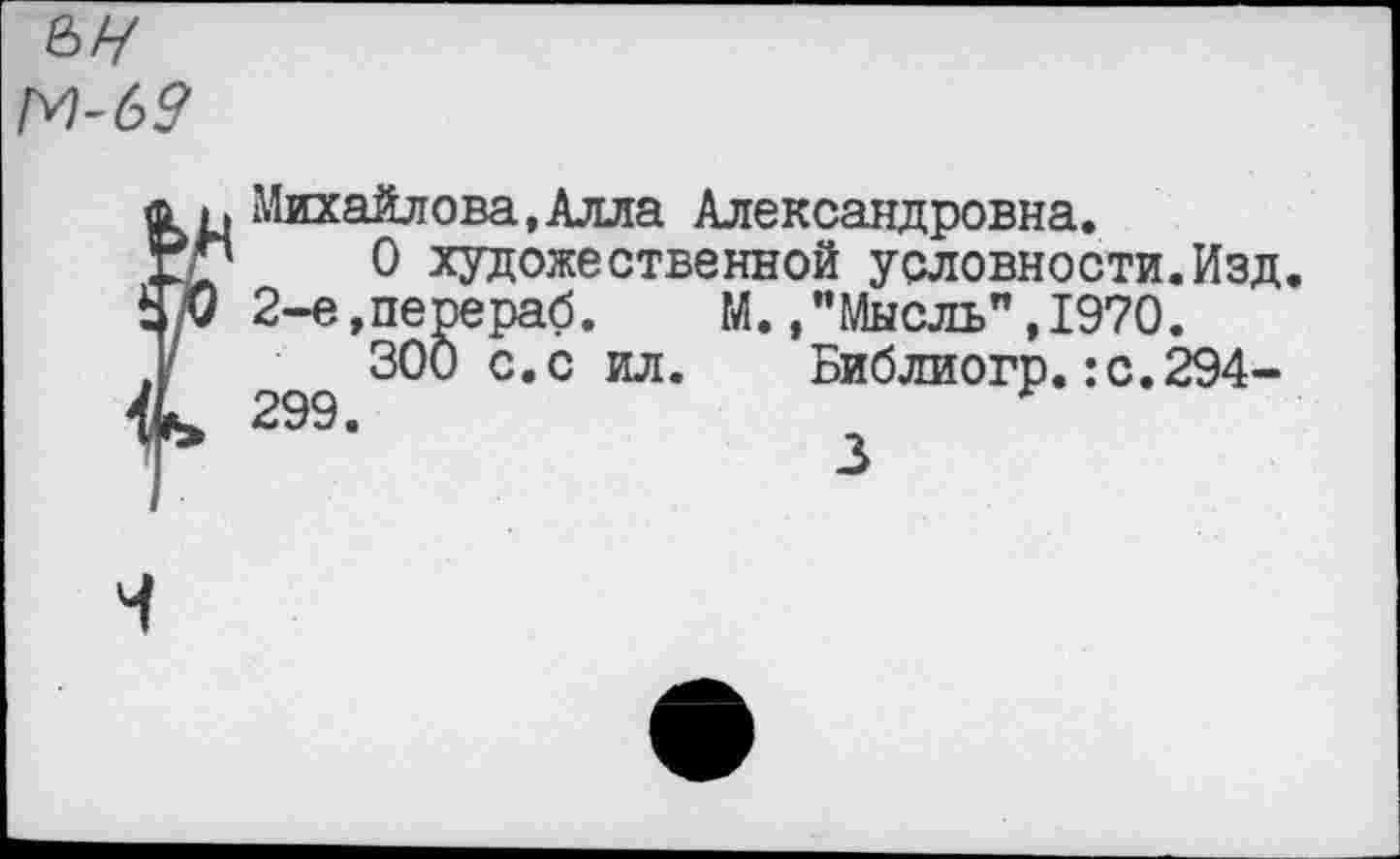 ﻿М-69
ф п Михайлова,Алла Александровна. I«*'!	Л ■УТГТТЛЧГО ППЧЗОТГГТЛЙГ плялпилл
художественной условности.Изд рераб. М.."Мысль",1970. Ю с.с ил. Библиогр.:с.294-